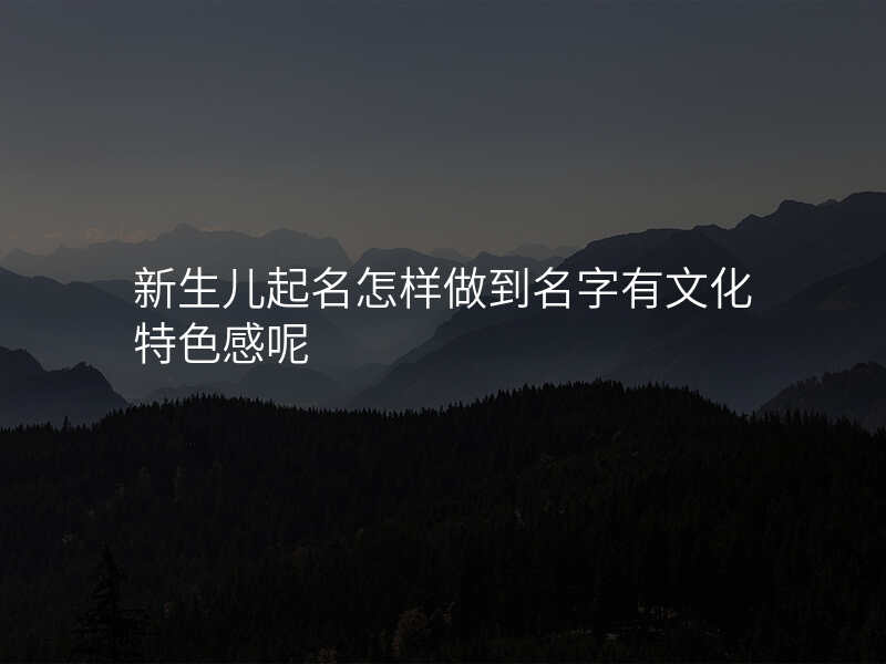 新生儿起名怎样做到名字有文化特色感呢