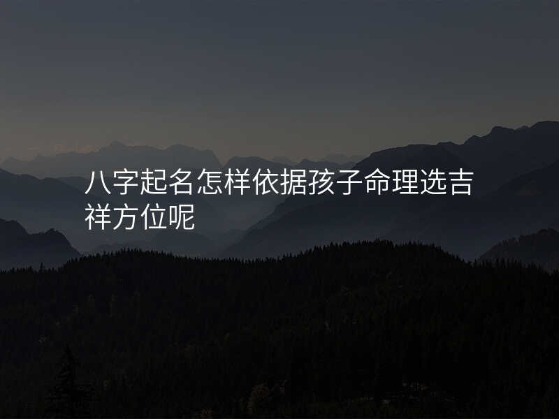 八字起名怎样依据孩子命理选吉祥方位呢