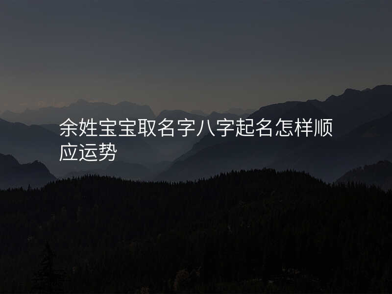 余姓宝宝取名字八字起名怎样顺应运势