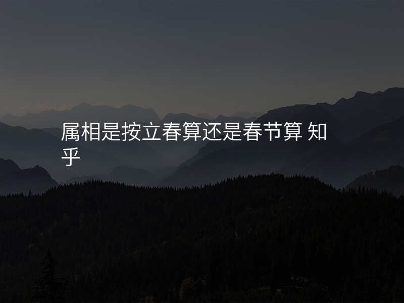 属相是按立春算还是春节算 知乎