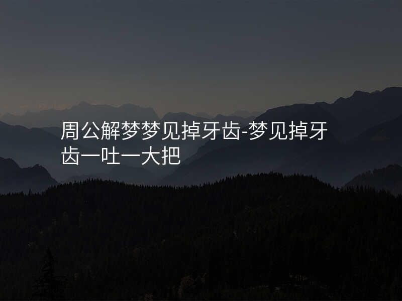周公解梦梦见掉牙齿-梦见掉牙齿一吐一大把