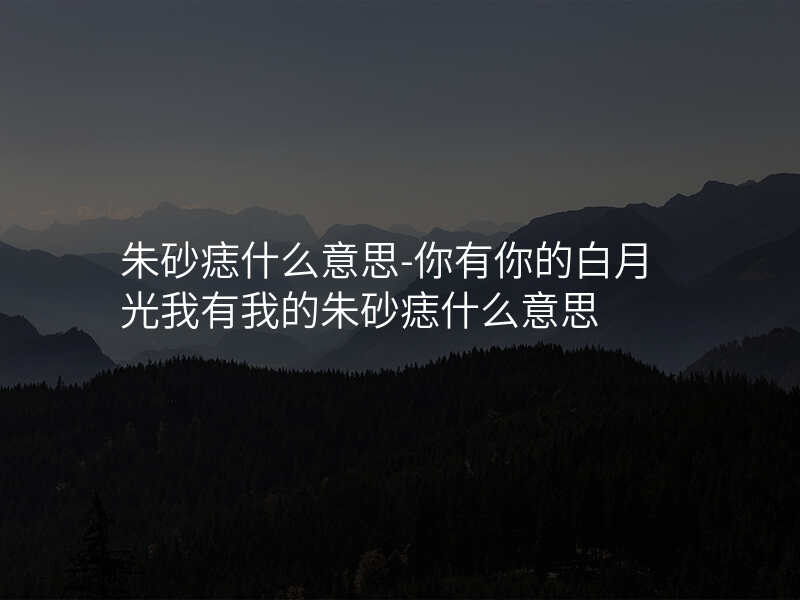 朱砂痣什么意思-你有你的白月光我有我的朱砂痣什么意思