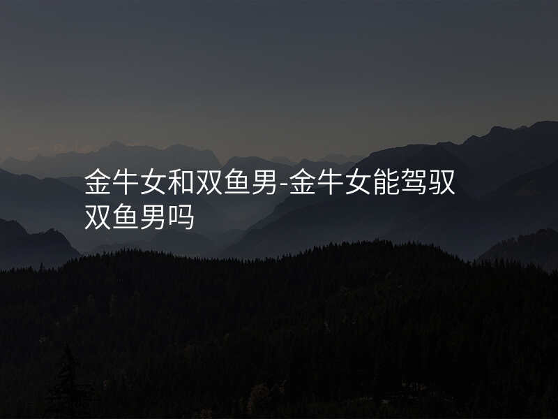金牛女和双鱼男-金牛女能驾驭双鱼男吗
