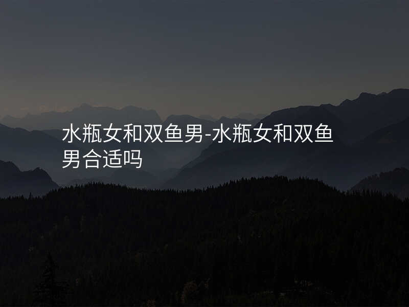 水瓶女和双鱼男-水瓶女和双鱼男合适吗