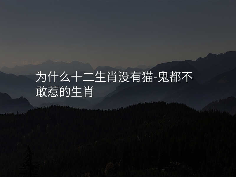 为什么十二生肖没有猫-鬼都不敢惹的生肖