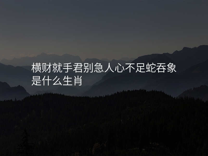 横财就手君别急人心不足蛇吞象是什么生肖