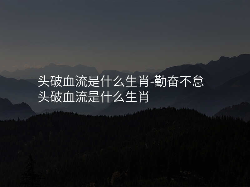 头破血流是什么生肖-勤奋不怠 头破血流是什么生肖
