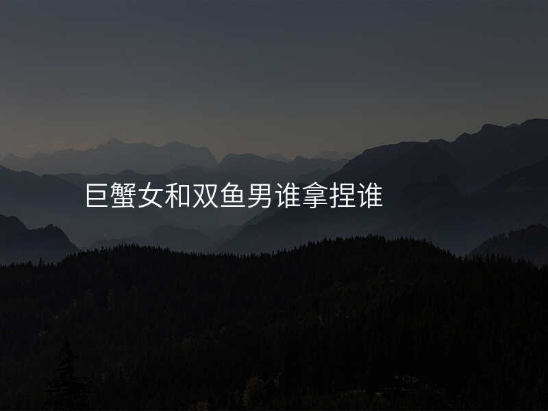 巨蟹女和双鱼男谁拿捏谁