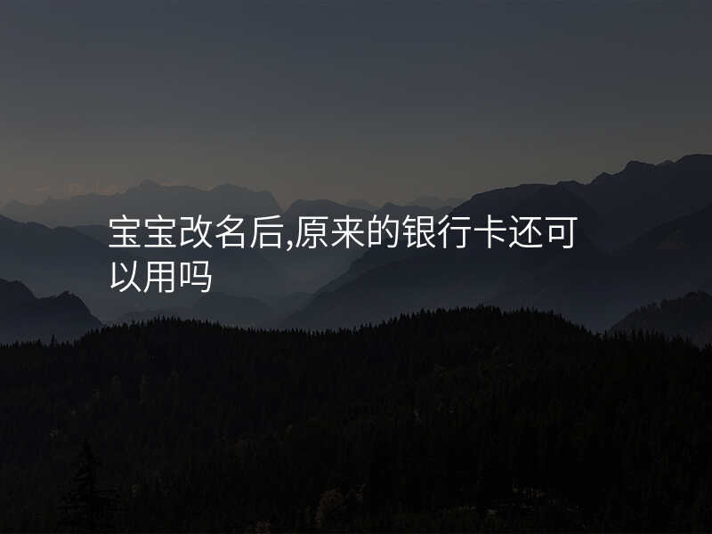 宝宝改名后,原来的银行卡还可以用吗