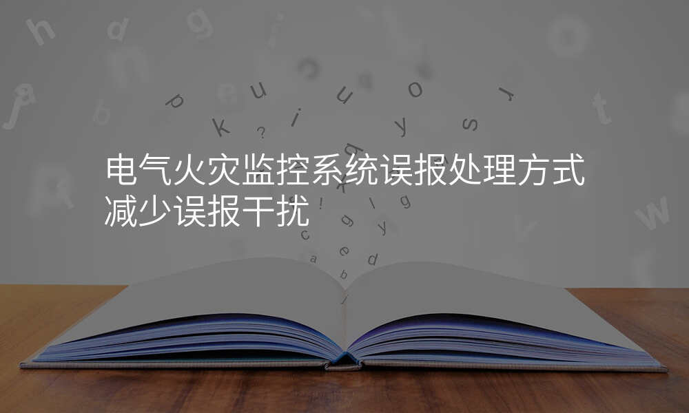 电气火灾监控系统误报处理方式减少误报干扰