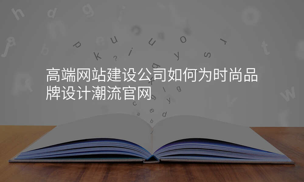 高端网站建设公司如何为时尚品牌设计潮流官网