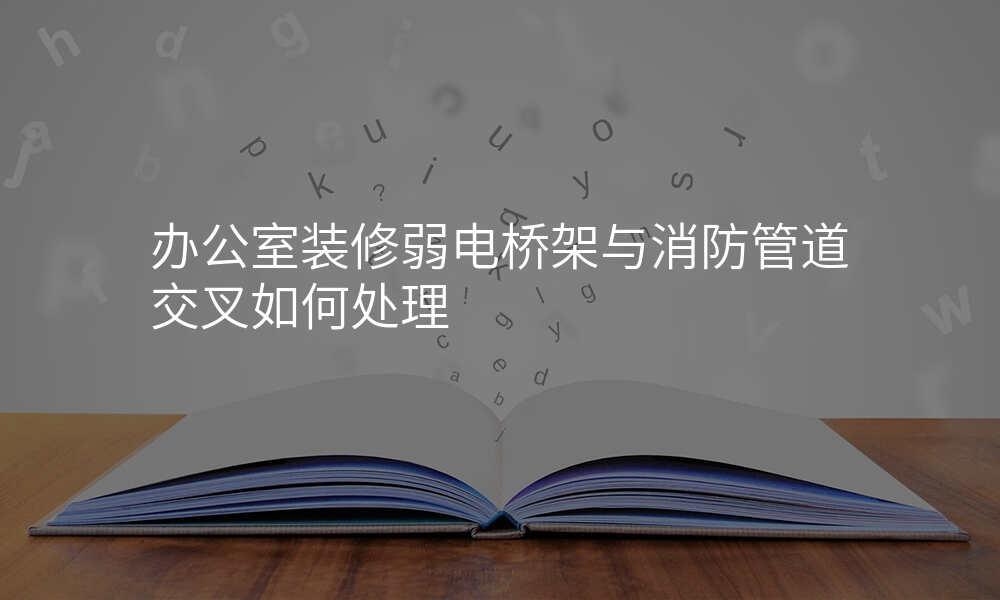 办公室装修弱电桥架与消防管道交叉如何处理