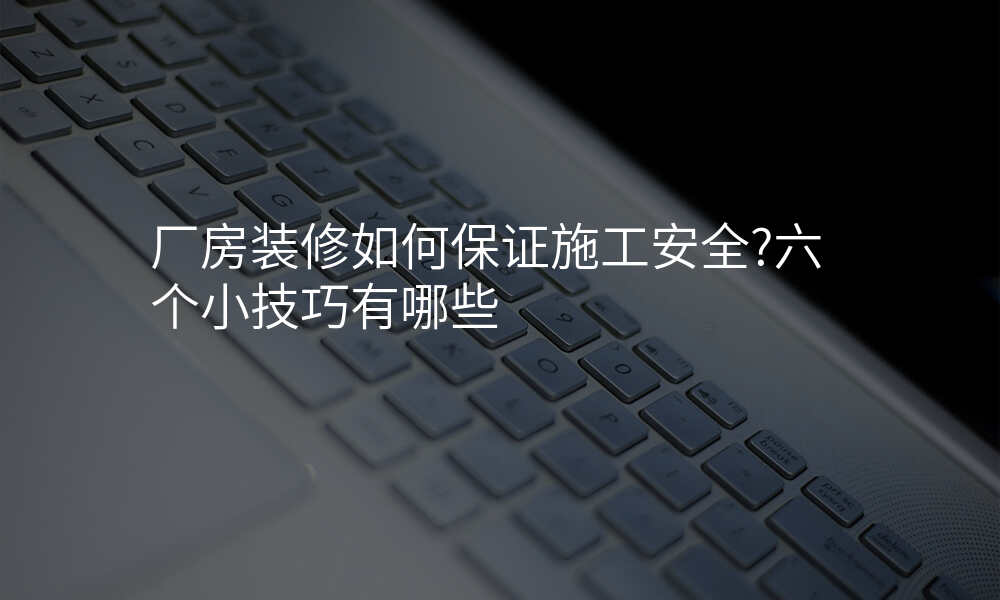 厂房装修如何保证施工安全?六个小技巧有哪些