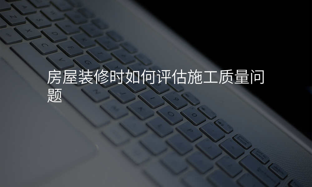 房屋装修时如何评估施工质量问题