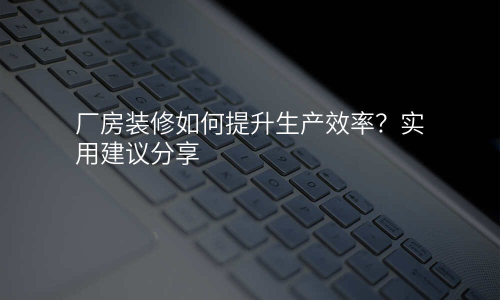 厂房装修如何提升生产效率?实用建议分享