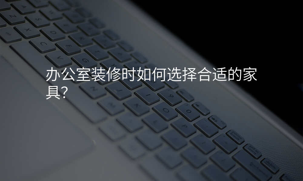 办公室装修时如何选择合适的家具?