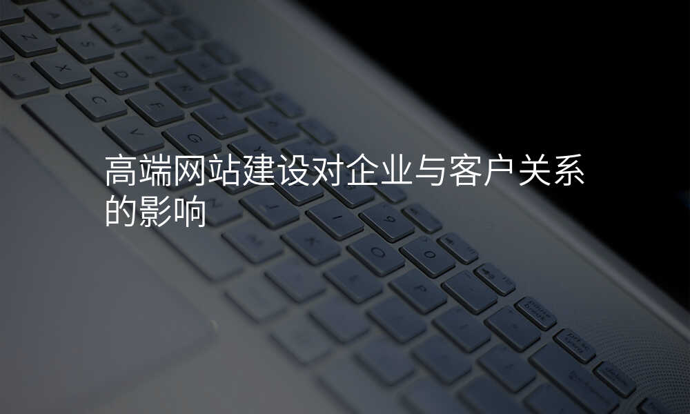 高端网站建设对企业与客户关系的影响