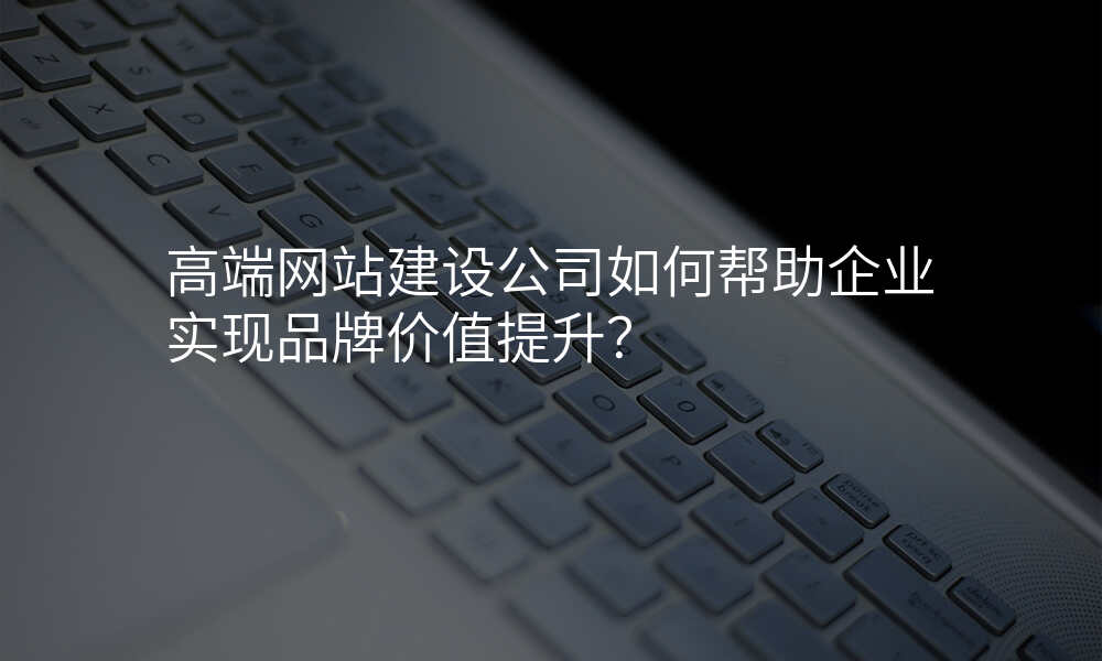 高端网站建设公司如何帮助企业实现品牌价值提升?