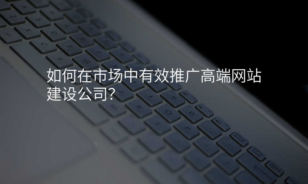 如何在市场中有效推广高端网站建设公司?