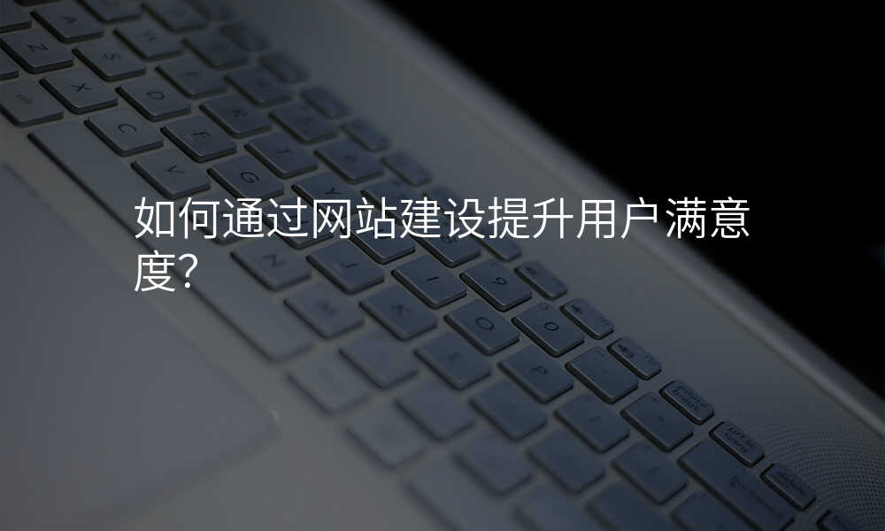 如何通过网站建设提升用户满意度?
