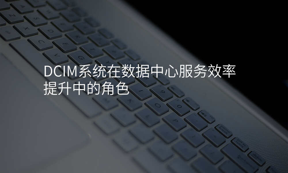 DCIM系统在数据中心服务效率提升中的角色