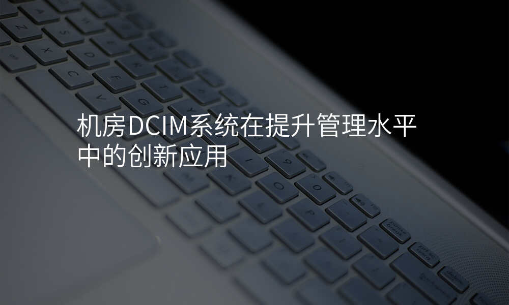 机房DCIM系统在提升管理水平中的创新应用