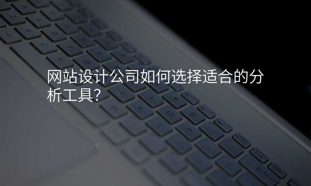 网站设计公司如何选择适合的分析工具?