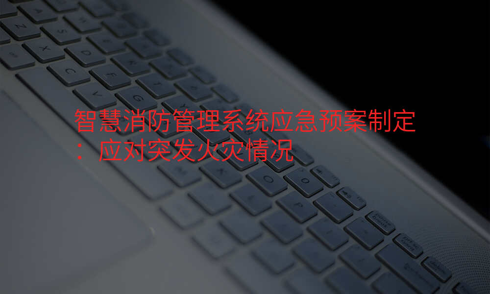 智慧消防管理系统应急预案制定:应对突发火灾情况
