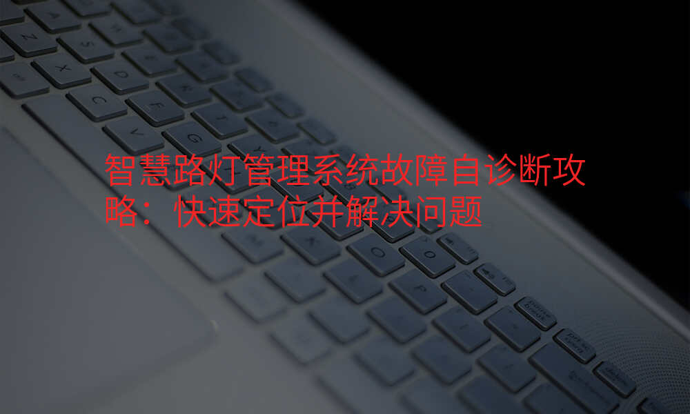 智慧路灯管理系统故障自诊断攻略:快速定位并解决问题