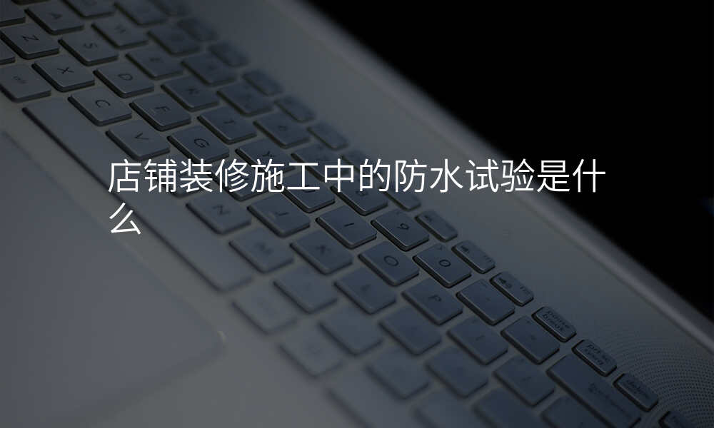 店铺装修施工中的防水试验是什么