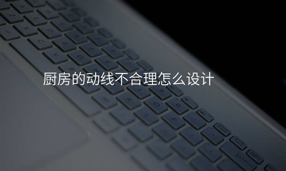 厨房的动线不合理怎么设计