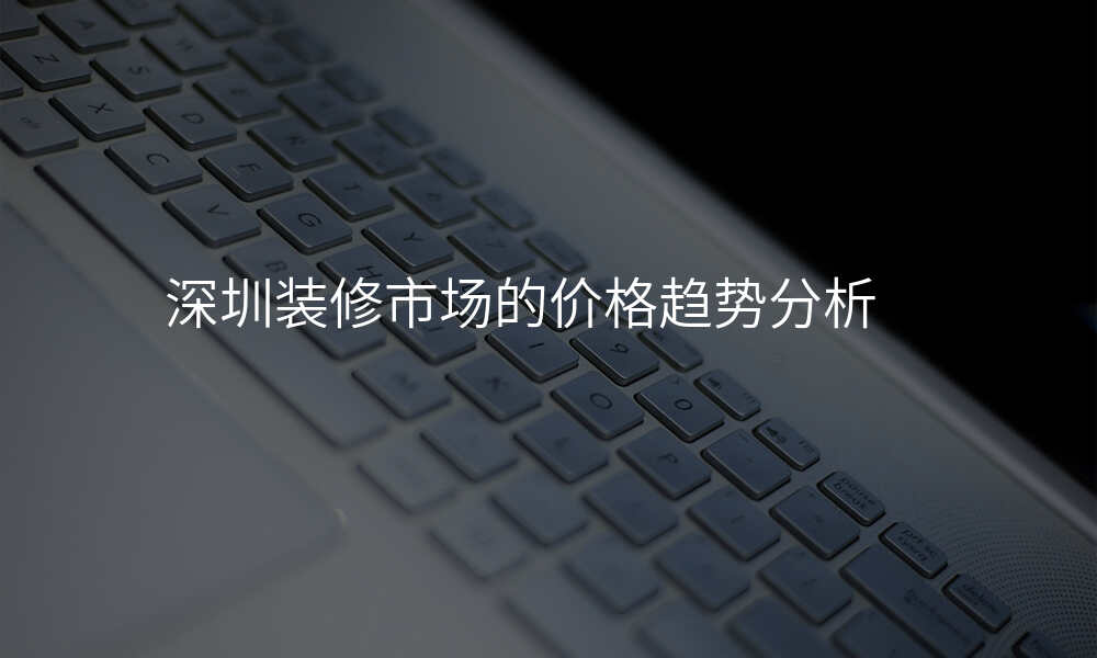 深圳装修市场的价格趋势分析