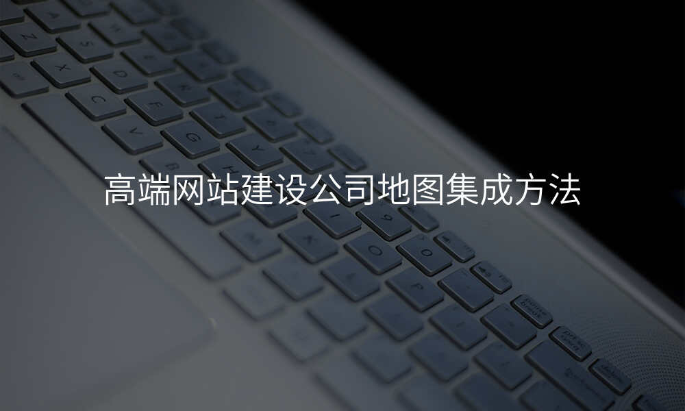 高端网站建设公司地图集成方法