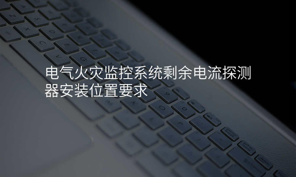 电气火灾监控系统剩余电流探测器安装位置要求
