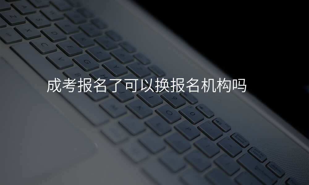 成考报名了可以换报名机构吗