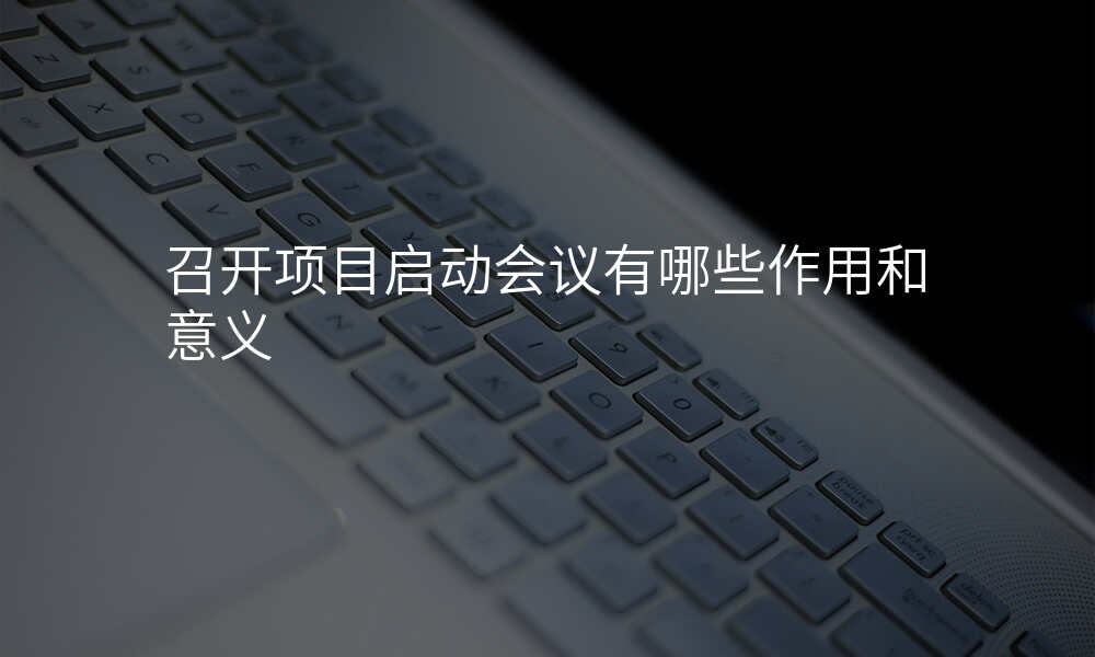 召开项目启动会议有哪些作用和意义