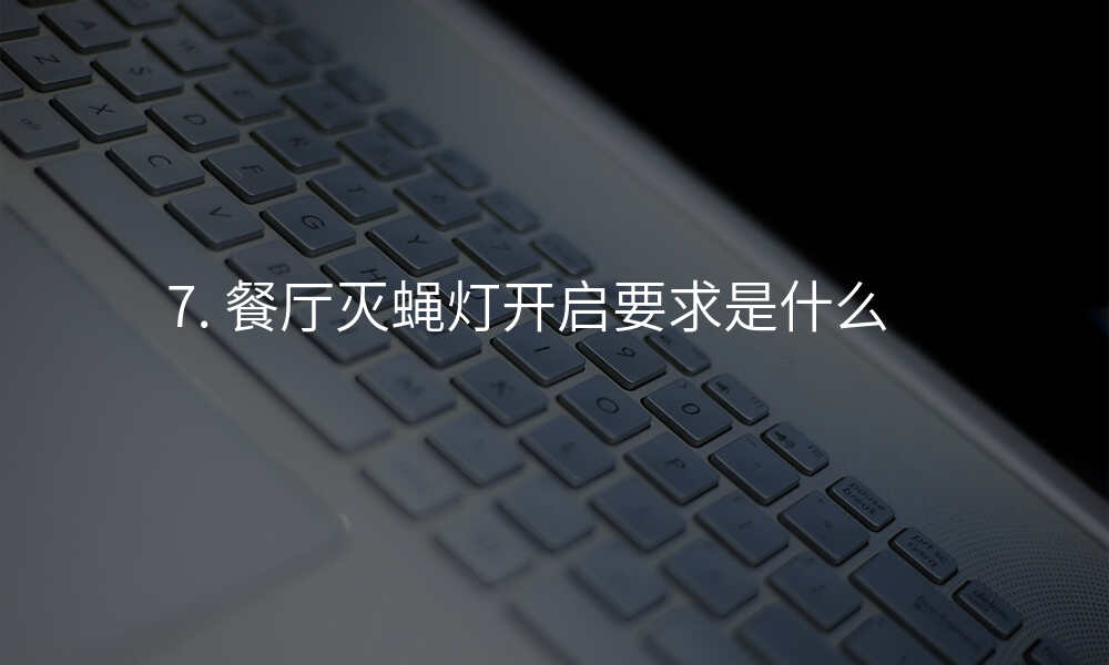 7. 餐厅灭蝇灯开启要求是什么