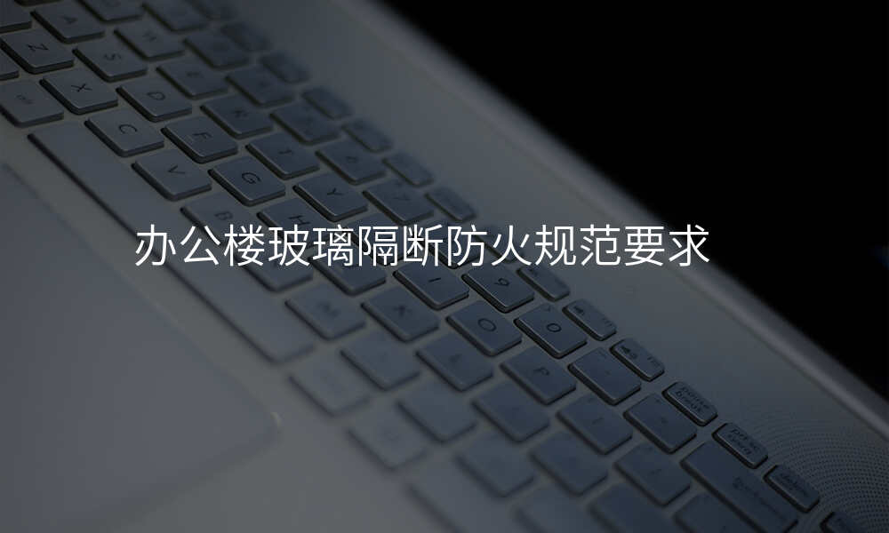 办公楼玻璃隔断防火规范要求