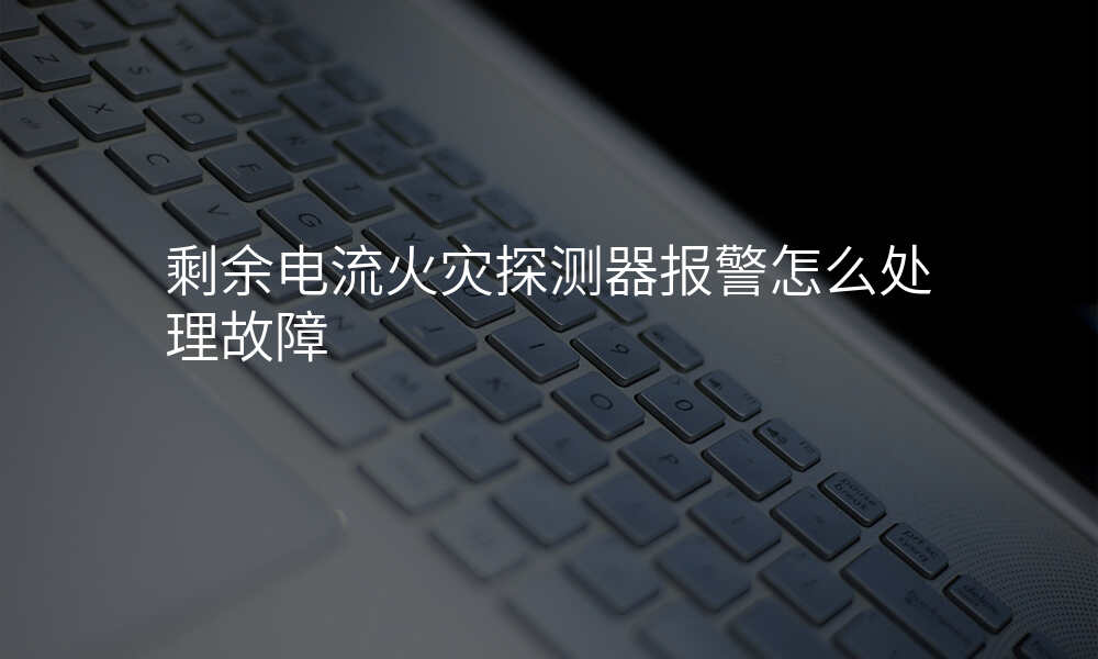 剩余电流火灾探测器报警怎么处理故障