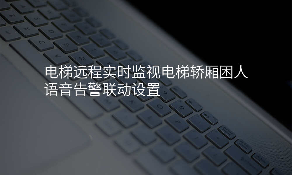 电梯远程实时监视电梯轿厢困人语音告警联动设置