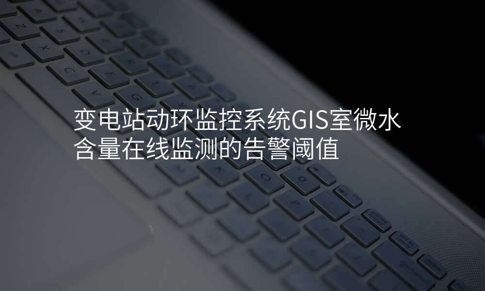 变电站动环监控系统GIS室微水含量在线监测的告警阈值