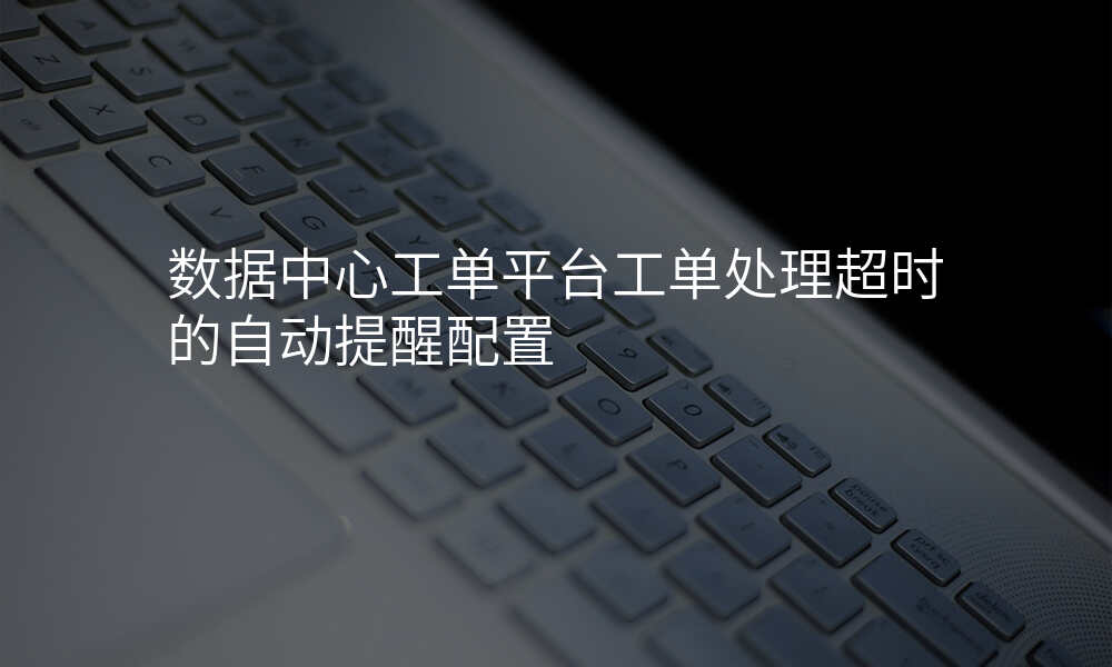数据中心工单平台工单处理超时的自动提醒配置