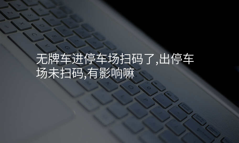 无牌车进停车场扫码了,出停车场未扫码,有影响嘛