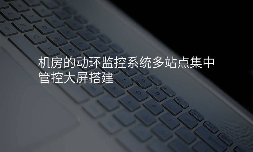 机房的动环监控系统多站点集中管控大屏搭建