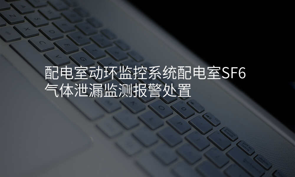 配电室动环监控系统配电室SF6气体泄漏监测报警处置
