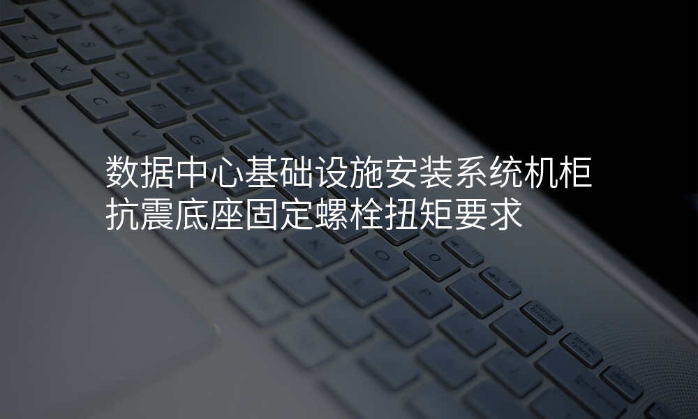 数据中心基础设施安装系统机柜抗震底座固定螺栓扭矩要求