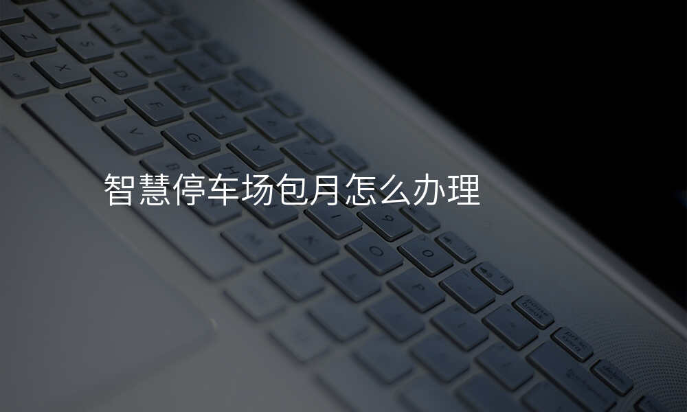 智慧停车场包月怎么办理