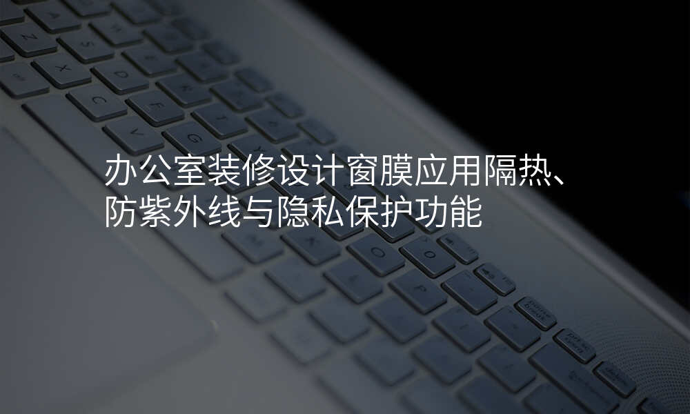 办公室装修设计窗膜应用隔热、防紫外线与隐私保护功能
