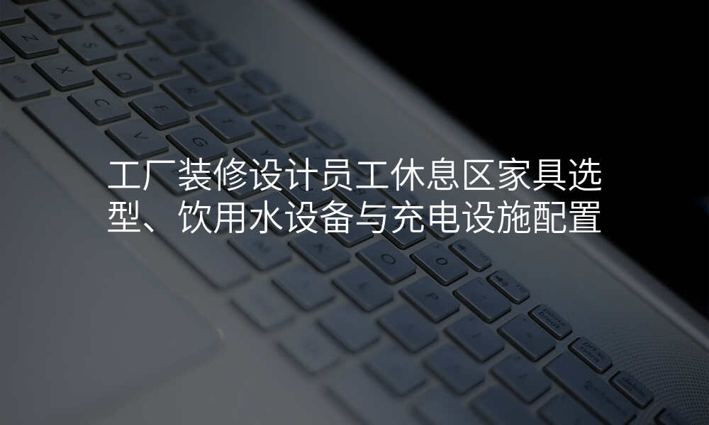 工厂装修设计员工休息区家具选型、饮用水设备与充电设施配置