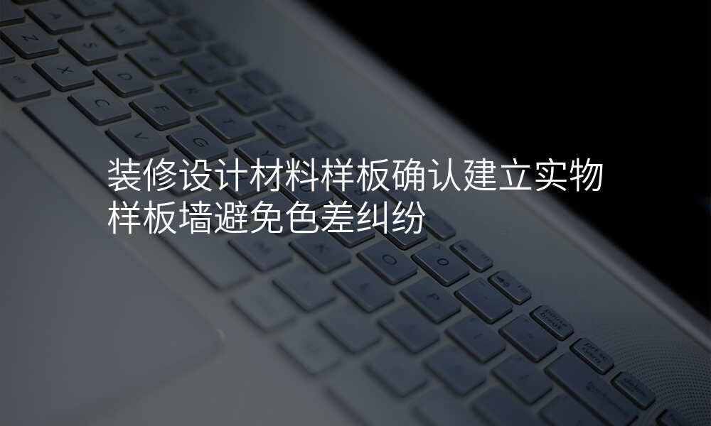 装修设计材料样板确认建立实物样板墙避免色差纠纷